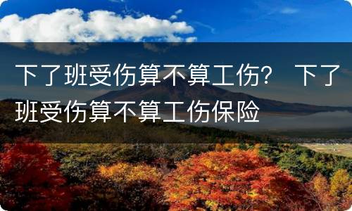 下了班受伤算不算工伤？ 下了班受伤算不算工伤保险