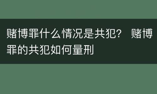 赌博罪什么情况是共犯？ 赌博罪的共犯如何量刑