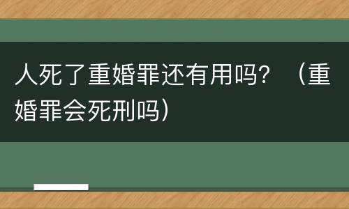 人死了重婚罪还有用吗？（重婚罪会死刑吗）