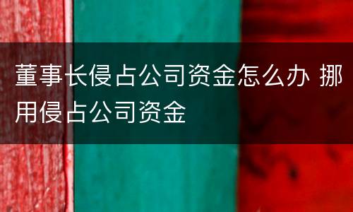 董事长侵占公司资金怎么办 挪用侵占公司资金