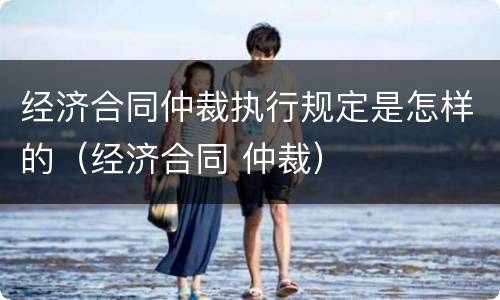经济合同仲裁执行规定是怎样的（经济合同 仲裁）