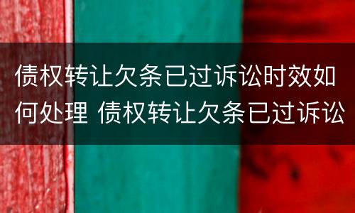 债权转让欠条已过诉讼时效如何处理 债权转让欠条已过诉讼时效如何处理案件