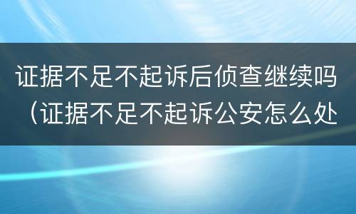 证据不足不起诉后侦查继续吗（证据不足不起诉公安怎么处理）