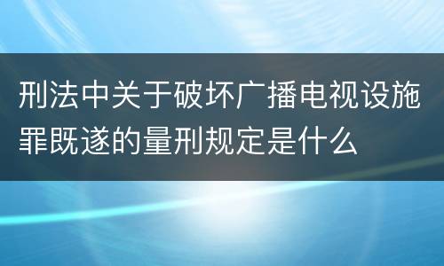 刑法中关于破坏广播电视设施罪既遂的量刑规定是什么
