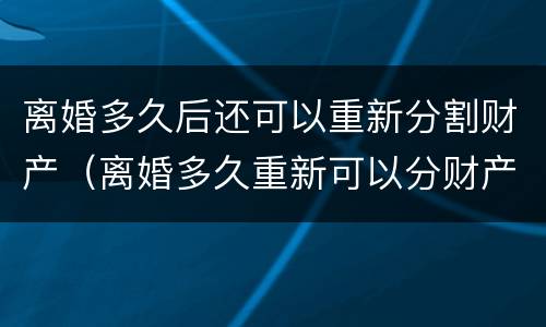 离婚多久后还可以重新分割财产（离婚多久重新可以分财产分割）