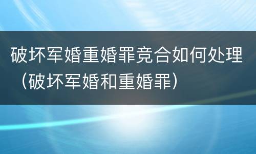 破坏军婚重婚罪竞合如何处理（破坏军婚和重婚罪）