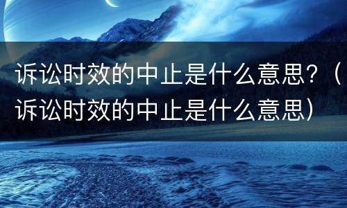 诉讼时效的中止是什么意思?（诉讼时效的中止是什么意思）