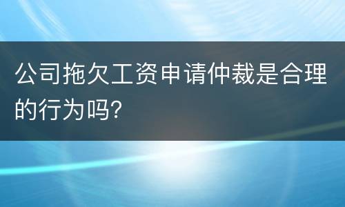 公司拖欠工资申请仲裁是合理的行为吗？