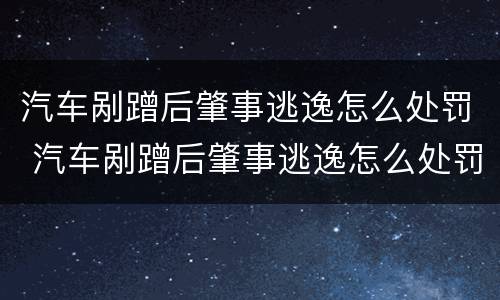 汽车剐蹭后肇事逃逸怎么处罚 汽车剐蹭后肇事逃逸怎么处罚的