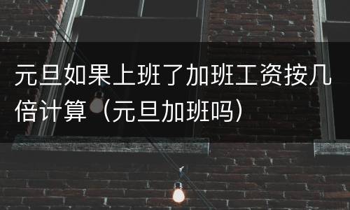 元旦如果上班了加班工资按几倍计算（元旦加班吗）