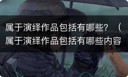 属于演绎作品包括有哪些？（属于演绎作品包括有哪些内容）
