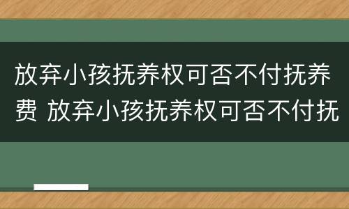 放弃小孩抚养权可否不付抚养费 放弃小孩抚养权可否不付抚养费给孩子