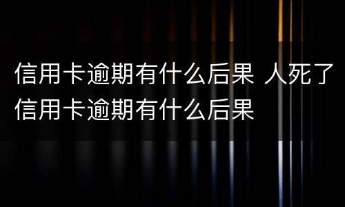 信用卡逾期有什么后果 人死了信用卡逾期有什么后果