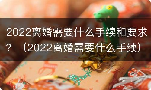 2022离婚需要什么手续和要求？（2022离婚需要什么手续）