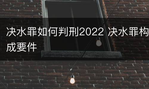 决水罪如何判刑2022 决水罪构成要件