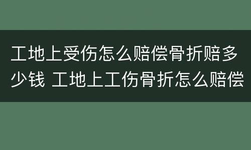 工地上受伤怎么赔偿骨折赔多少钱 工地上工伤骨折怎么赔偿