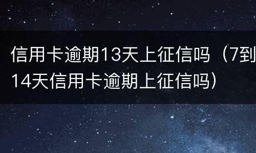 信用卡逾期13天上征信吗（7到14天信用卡逾期上征信吗）