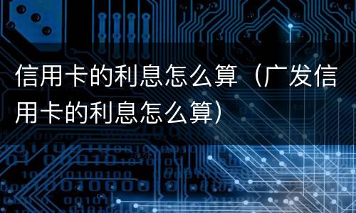 信用卡的利息怎么算（广发信用卡的利息怎么算）