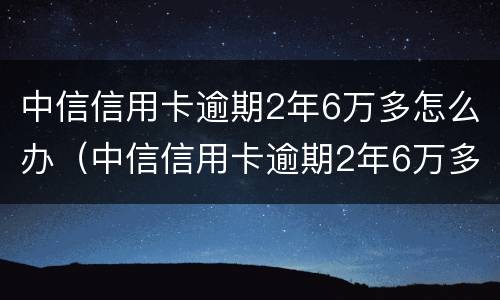 中信信用卡逾期2年6万多怎么办（中信信用卡逾期2年6万多怎么办理）