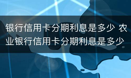 银行信用卡分期利息是多少 农业银行信用卡分期利息是多少