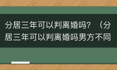 分居三年可以判离婚吗？（分居三年可以判离婚吗男方不同意离婚）