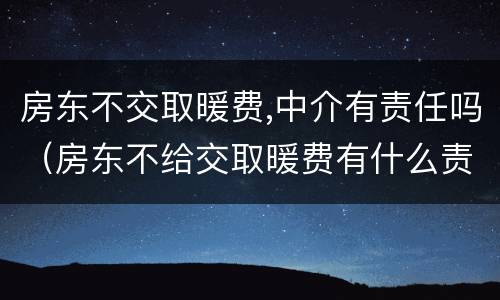 房东不交取暖费,中介有责任吗（房东不给交取暖费有什么责任）
