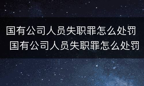 国有公司人员失职罪怎么处罚 国有公司人员失职罪怎么处罚的