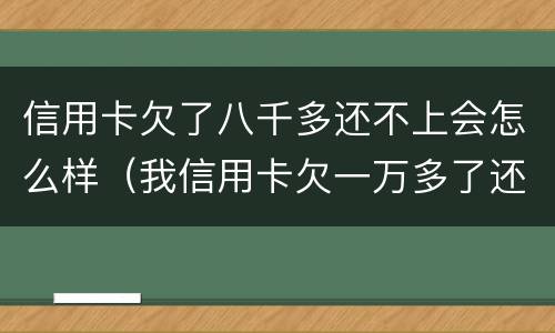 信用卡欠了八千多还不上会怎么样（我信用卡欠一万多了还不上会怎么样）