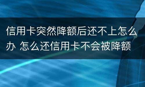 信用卡突然降额后还不上怎么办 怎么还信用卡不会被降额