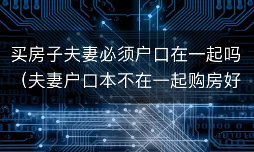 买房子夫妻必须户口在一起吗（夫妻户口本不在一起购房好处）