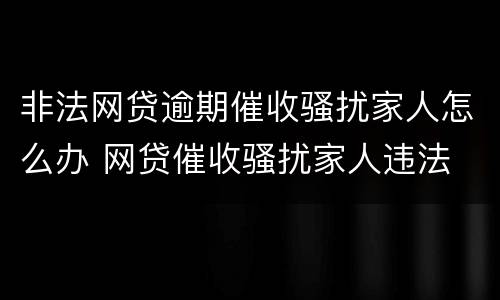 非法网贷逾期催收骚扰家人怎么办 网贷催收骚扰家人违法