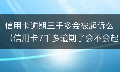 信用卡逾期三千多会被起诉么（信用卡7千多逾期了会不会起诉）