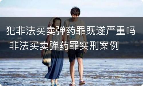 犯非法买卖弹药罪既遂严重吗 非法买卖弹药罪实刑案例