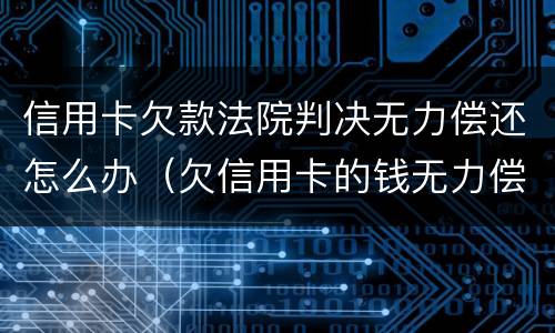 信用卡欠款法院判决无力偿还怎么办（欠信用卡的钱无力偿还被起诉）
