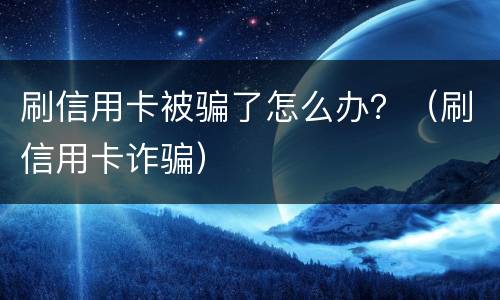 刷信用卡被骗了怎么办？（刷信用卡诈骗）