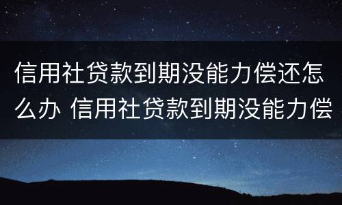 信用社贷款到期没能力偿还怎么办 信用社贷款到期没能力偿还怎么办理