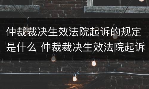 仲裁裁决生效法院起诉的规定是什么 仲裁裁决生效法院起诉的规定是什么意思