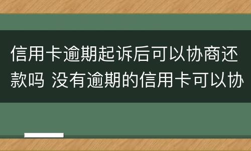 信用卡逾期起诉后可以协商还款吗 没有逾期的信用卡可以协商还款吗