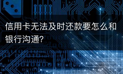 信用卡无法及时还款要怎么和银行沟通？
