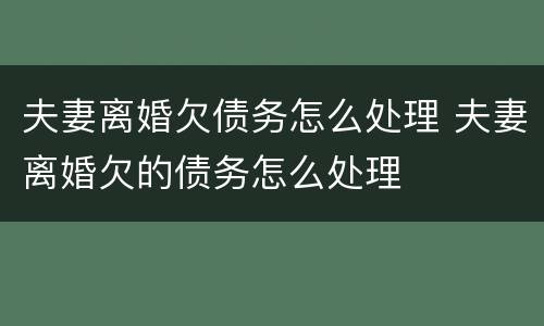 夫妻离婚欠债务怎么处理 夫妻离婚欠的债务怎么处理