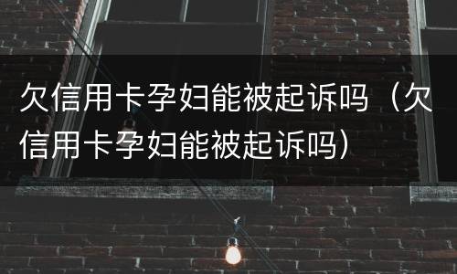 欠信用卡孕妇能被起诉吗（欠信用卡孕妇能被起诉吗）