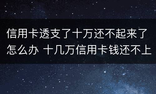 信用卡透支了十万还不起来了怎么办 十几万信用卡钱还不上怎么办