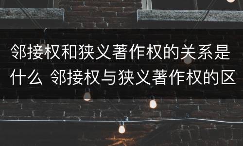邻接权和狭义著作权的关系是什么 邻接权与狭义著作权的区别