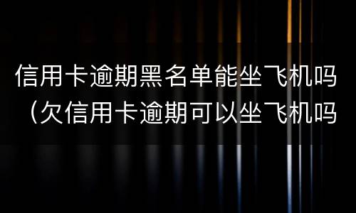 信用卡逾期黑名单能坐飞机吗（欠信用卡逾期可以坐飞机吗）