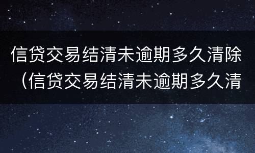 信贷交易结清未逾期多久清除（信贷交易结清未逾期多久清除征信记录）