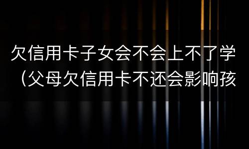 欠信用卡子女会不会上不了学（父母欠信用卡不还会影响孩子学业吗）