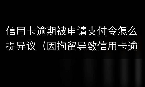 信用卡逾期被申请支付令怎么提异议（因拘留导致信用卡逾期可以申诉吗）