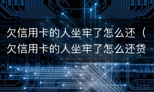 欠信用卡的人坐牢了怎么还（欠信用卡的人坐牢了怎么还贷款）
