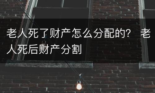 老人死了财产怎么分配的？ 老人死后财产分割
