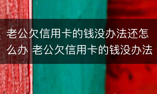 老公欠信用卡的钱没办法还怎么办 老公欠信用卡的钱没办法还怎么办呢